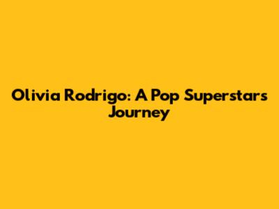 Olivia Rodrigo: A Pop Superstar's Journey