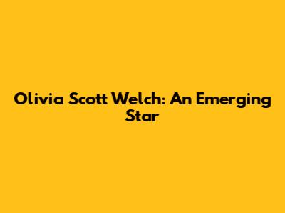 Olivia Scott Welch: An Emerging Star