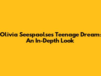 Olivia Seespaolse's Teenage Dream: An In-Depth Look