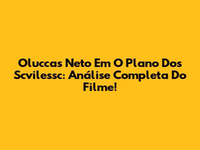 Oluccas Neto Em O Plano Dos Scvilessc: Análise Completa Do Filme!