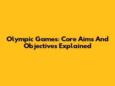 Olympic Games: Core Aims And Objectives Explained