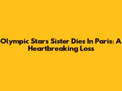 Olympic Star's Sister Dies In Paris: A Heartbreaking Loss