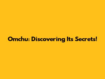 Omchu: Discovering Its Secrets!
