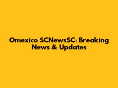 Omexico SCNewsSC: Breaking News & Updates