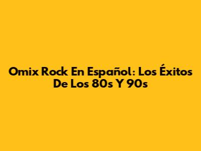 Omix Rock En Español: Los Éxitos De Los 80s Y 90s