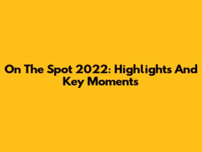 On The Spot 2022: Highlights And Key Moments