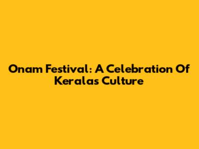 Onam Festival: A Celebration Of Kerala's Culture