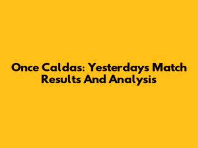 Once Caldas: Yesterday's Match Results And Analysis