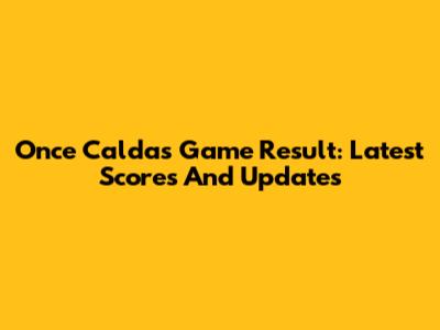 Once Caldas Game Result: Latest Scores And Updates