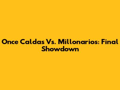 Once Caldas Vs. Millonarios: Final Showdown