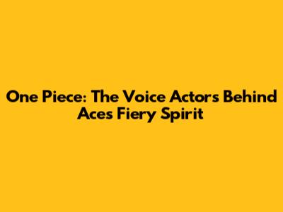 One Piece: The Voice Actors Behind Ace's Fiery Spirit
