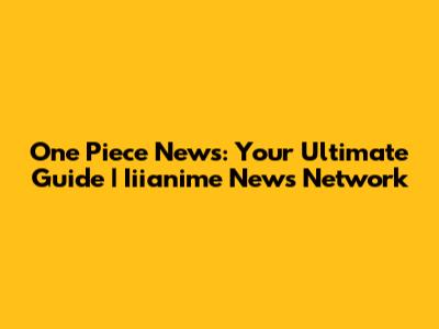 One Piece News: Your Ultimate Guide | Iiianime News Network