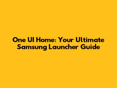 One UI Home: Your Ultimate Samsung Launcher Guide
