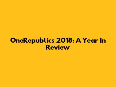 OneRepublic's 2018: A Year In Review