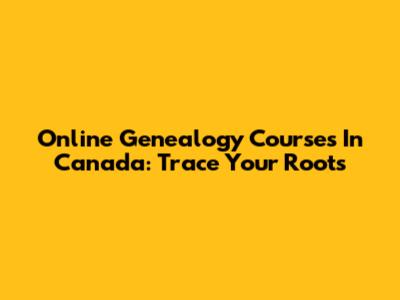 Online Genealogy Courses In Canada: Trace Your Roots