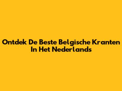 Ontdek De Beste Belgische Kranten In Het Nederlands