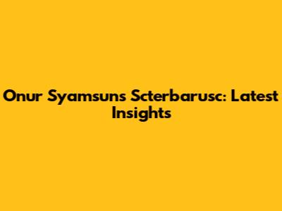 Onur Syamsun's Scterbarusc: Latest Insights