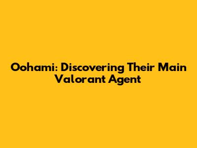 Oohami: Discovering Their Main Valorant Agent