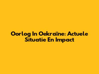 Oorlog In Oekraïne: Actuele Situatie En Impact