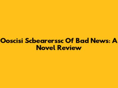 Ooscisi Scbearerssc Of Bad News: A Novel Review