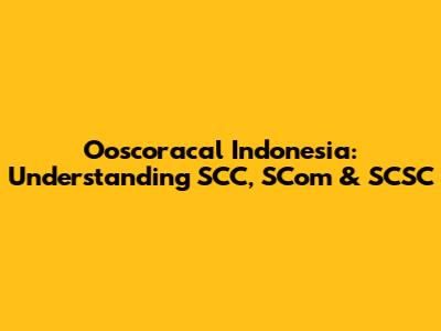 Ooscoracal Indonesia: Understanding SCC, SCom & SCSC