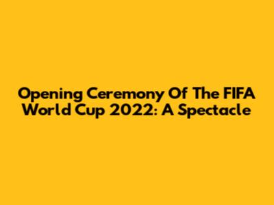 Opening Ceremony Of The FIFA World Cup 2022: A Spectacle