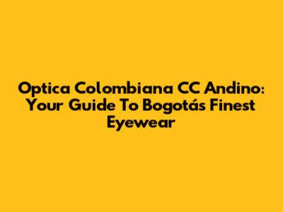 Optica Colombiana CC Andino: Your Guide To Bogotá's Finest Eyewear