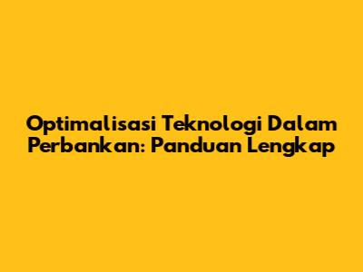 Optimalisasi Teknologi Dalam Perbankan: Panduan Lengkap