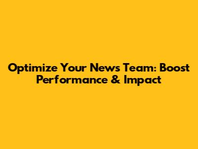 Optimize Your News Team: Boost Performance & Impact