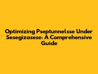 Optimizing Pseptunnelsse Under Sesegizasese: A Comprehensive Guide