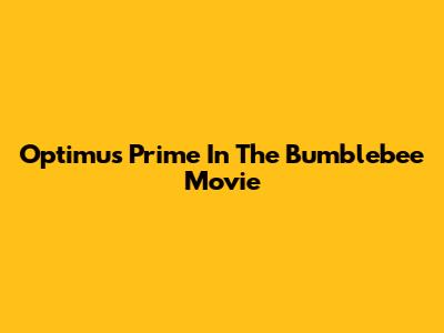Optimus Prime In The Bumblebee Movie