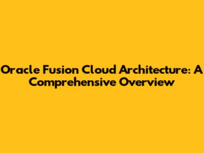 Oracle Fusion Cloud Architecture: A Comprehensive Overview