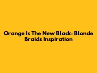 Orange Is The New Black: Blonde Braids Inspiration
