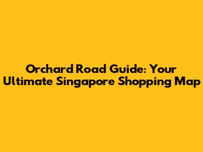 Orchard Road Guide: Your Ultimate Singapore Shopping Map