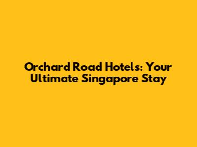Orchard Road Hotels: Your Ultimate Singapore Stay