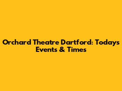 Orchard Theatre Dartford: Today's Events & Times