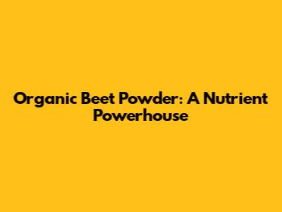 Organic Beet Powder: A Nutrient Powerhouse