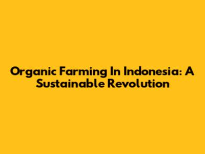 Organic Farming In Indonesia: A Sustainable Revolution