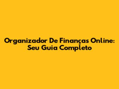 Organizador De Finanças Online: Seu Guia Completo