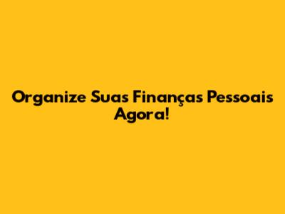 Organize Suas Finanças Pessoais Agora!