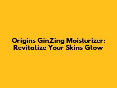 Origins GinZing Moisturizer: Revitalize Your Skin's Glow