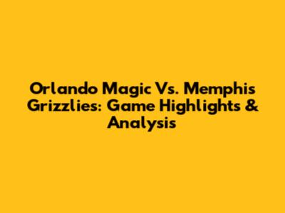 Orlando Magic Vs. Memphis Grizzlies: Game Highlights & Analysis