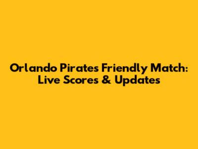 Orlando Pirates Friendly Match: Live Scores & Updates