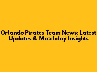 Orlando Pirates Team News: Latest Updates & Matchday Insights