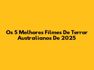 Os 5 Melhores Filmes De Terror Australianos De 2025