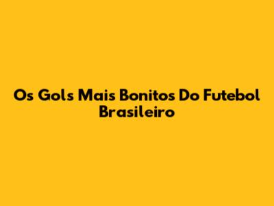 Os Gols Mais Bonitos Do Futebol Brasileiro