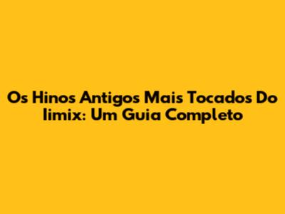 Os Hinos Antigos Mais Tocados Do Iimix: Um Guia Completo