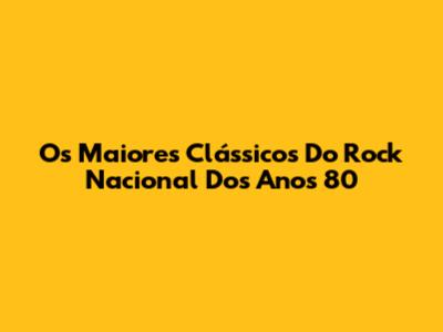 Os Maiores Clássicos Do Rock Nacional Dos Anos 80