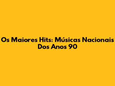 Os Maiores Hits: Músicas Nacionais Dos Anos 90