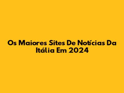 Os Maiores Sites De Notícias Da Itália Em 2024